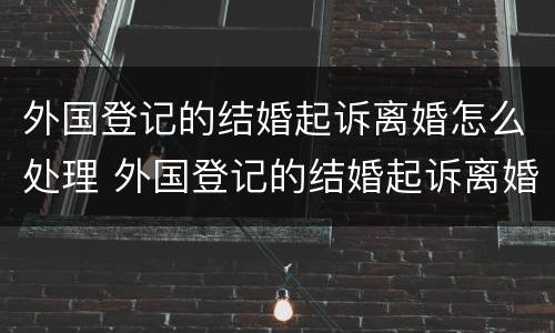 外国登记的结婚起诉离婚怎么处理 外国登记的结婚起诉离婚怎么处理呢