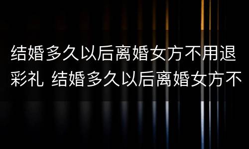 结婚多久以后离婚女方不用退彩礼 结婚多久以后离婚女方不用退彩礼钱