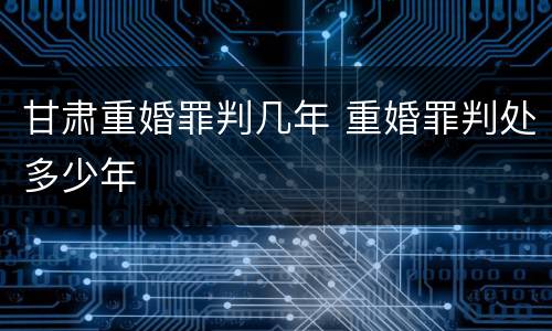 甘肃重婚罪判几年 重婚罪判处多少年