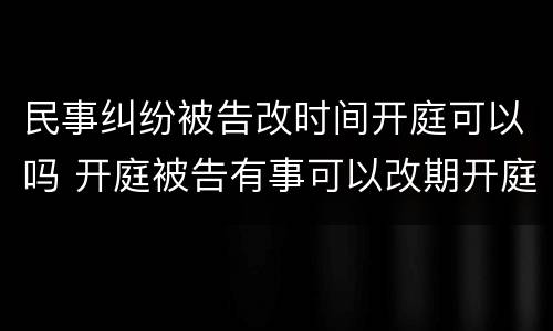 民事纠纷被告改时间开庭可以吗 开庭被告有事可以改期开庭吗?