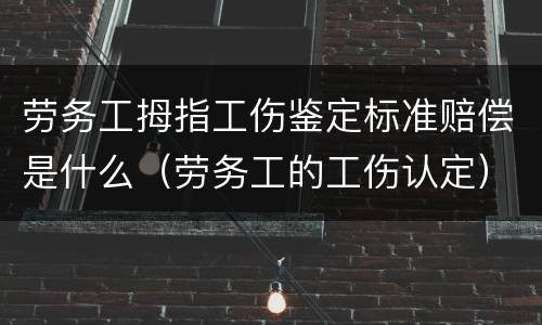 劳务工拇指工伤鉴定标准赔偿是什么（劳务工的工伤认定）