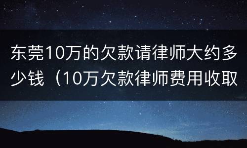 东莞10万的欠款请律师大约多少钱（10万欠款律师费用收取标准）