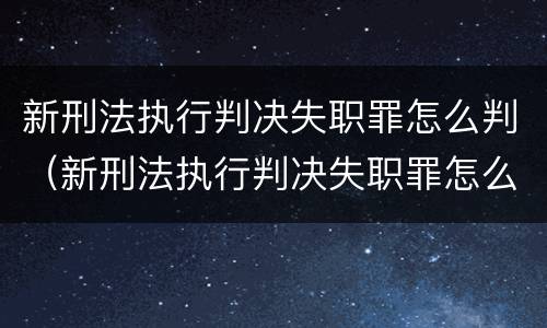 新刑法执行判决失职罪怎么判（新刑法执行判决失职罪怎么判的）