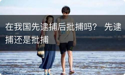 在我国先逮捕后批捕吗？ 先逮捕还是批捕