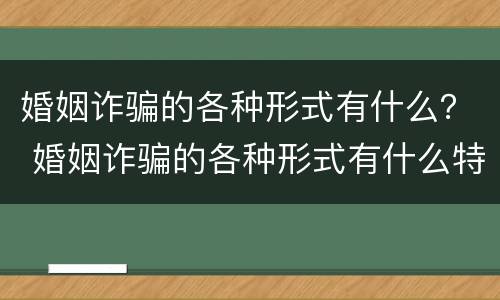 婚姻诈骗的各种形式有什么？ 婚姻诈骗的各种形式有什么特点