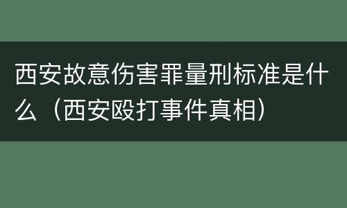 西安故意伤害罪量刑标准是什么（西安殴打事件真相）