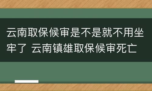 云南取保候审是不是就不用坐牢了 云南镇雄取保候审死亡