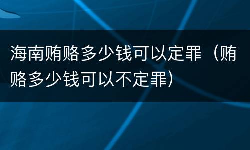 海南贿赂多少钱可以定罪（贿赂多少钱可以不定罪）
