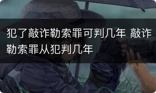 犯了敲诈勒索罪可判几年 敲诈勒索罪从犯判几年