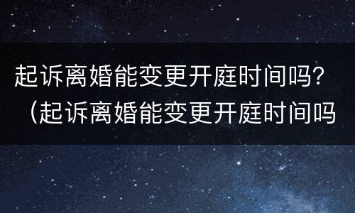 起诉离婚能变更开庭时间吗？（起诉离婚能变更开庭时间吗）