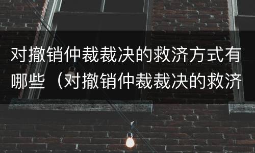 对撤销仲裁裁决的救济方式有哪些（对撤销仲裁裁决的救济方式有哪些）