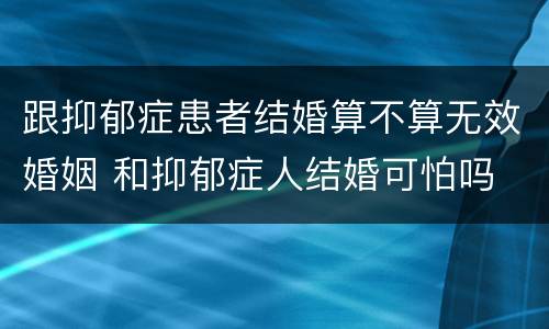跟抑郁症患者结婚算不算无效婚姻 和抑郁症人结婚可怕吗