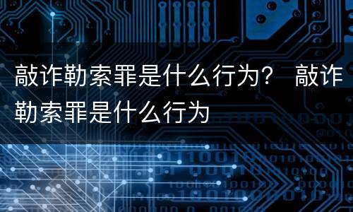 敲诈勒索罪是什么行为？ 敲诈勒索罪是什么行为