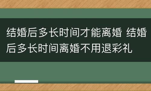 结婚后多长时间才能离婚 结婚后多长时间离婚不用退彩礼