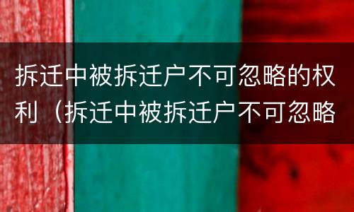 拆迁中被拆迁户不可忽略的权利（拆迁中被拆迁户不可忽略的权利有哪些）