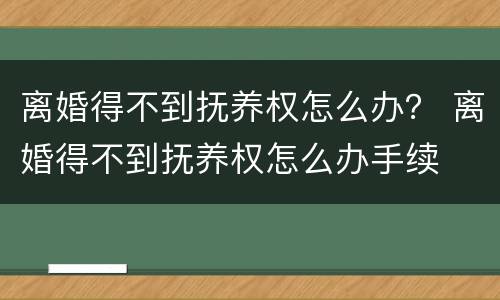离婚得不到抚养权怎么办？ 离婚得不到抚养权怎么办手续