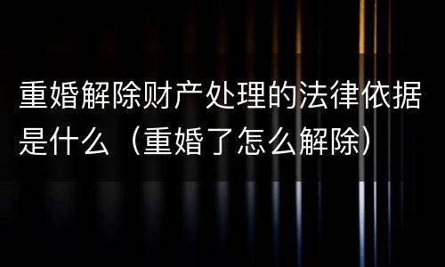 重婚解除财产处理的法律依据是什么（重婚了怎么解除）