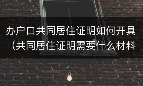 办户口共同居住证明如何开具（共同居住证明需要什么材料）