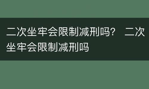 二次坐牢会限制减刑吗？ 二次坐牢会限制减刑吗