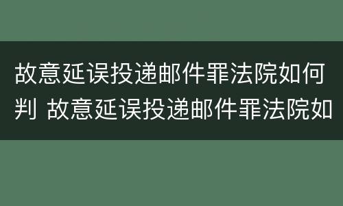 故意延误投递邮件罪法院如何判 故意延误投递邮件罪法院如何判决