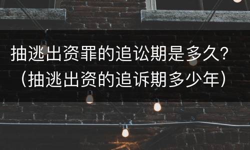 抽逃出资罪的追讼期是多久？（抽逃出资的追诉期多少年）