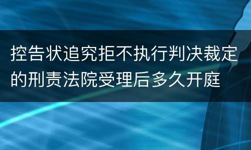 控告状追究拒不执行判决裁定的刑责法院受理后多久开庭