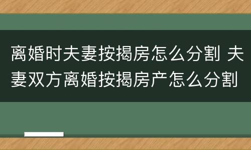 离婚时夫妻按揭房怎么分割 夫妻双方离婚按揭房产怎么分割
