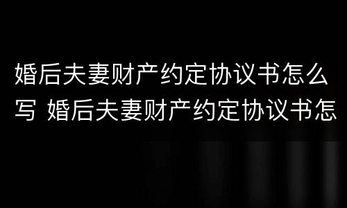 婚后夫妻财产约定协议书怎么写 婚后夫妻财产约定协议书怎么写范本