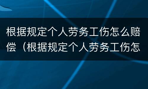 根据规定个人劳务工伤怎么赔偿（根据规定个人劳务工伤怎么赔偿的）