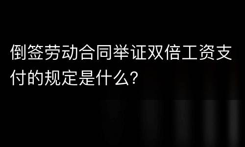 倒签劳动合同举证双倍工资支付的规定是什么？