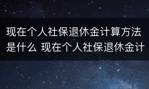 现在个人社保退休金计算方法是什么 现在个人社保退休金计算方法是什么意思