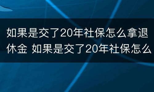 如果是交了20年社保怎么拿退休金 如果是交了20年社保怎么拿退休金呢