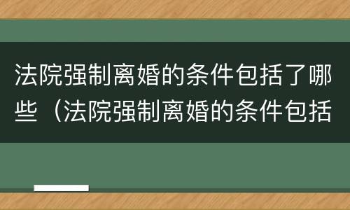 法院强制离婚的条件包括了哪些（法院强制离婚的条件包括了哪些呢）