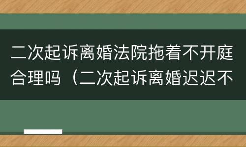 二次起诉离婚法院拖着不开庭合理吗（二次起诉离婚迟迟不开庭）