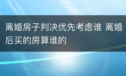 离婚房子判决优先考虑谁 离婚后买的房算谁的