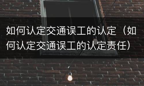 如何认定交通误工的认定（如何认定交通误工的认定责任）