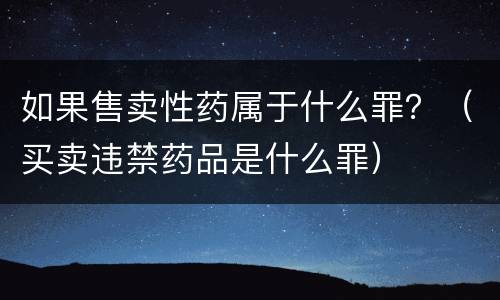 如果售卖性药属于什么罪？（买卖违禁药品是什么罪）