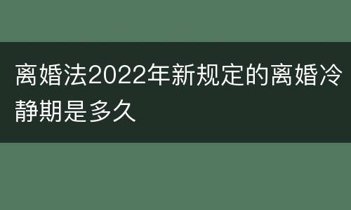 离婚法2022年新规定的离婚冷静期是多久