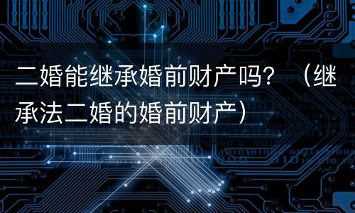 二婚能继承婚前财产吗？（继承法二婚的婚前财产）