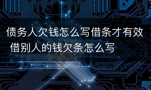 债务人欠钱怎么写借条才有效 借别人的钱欠条怎么写