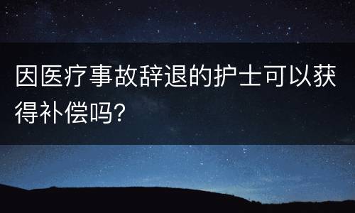 因医疗事故辞退的护士可以获得补偿吗？