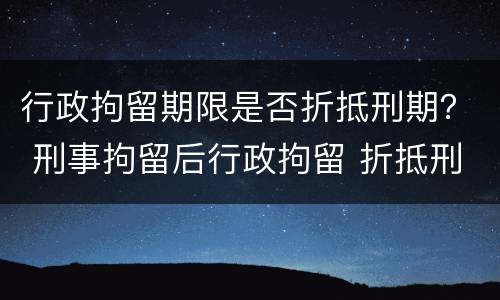 行政拘留期限是否折抵刑期？ 刑事拘留后行政拘留 折抵刑期吗