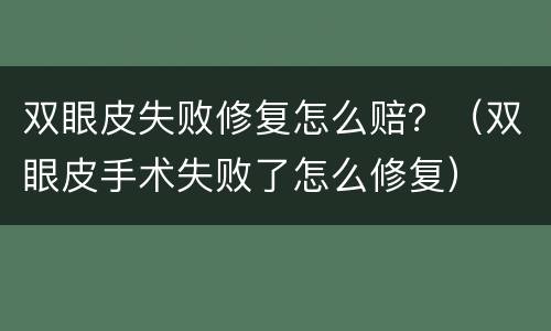 双眼皮失败修复怎么赔？（双眼皮手术失败了怎么修复）