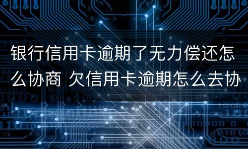 银行信用卡逾期了无力偿还怎么协商 欠信用卡逾期怎么去协商
