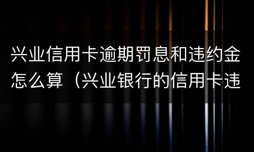 兴业信用卡逾期罚息和违约金怎么算（兴业银行的信用卡违约金是什么）