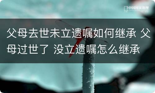 父母去世未立遗嘱如何继承 父母过世了 没立遗嘱怎么继承