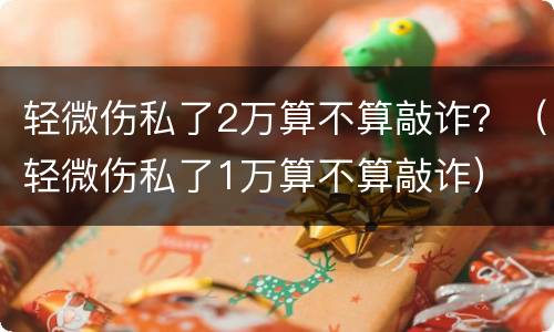 轻微伤私了2万算不算敲诈？（轻微伤私了1万算不算敲诈）