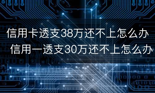 信用卡透支38万还不上怎么办 信用一透支30万还不上怎么办?