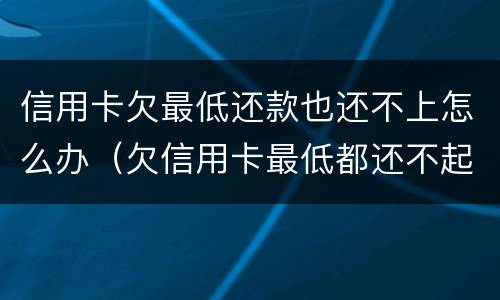信用卡欠最低还款也还不上怎么办（欠信用卡最低都还不起）