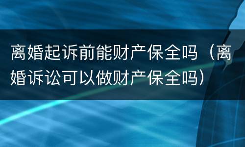 离婚起诉前能财产保全吗（离婚诉讼可以做财产保全吗）